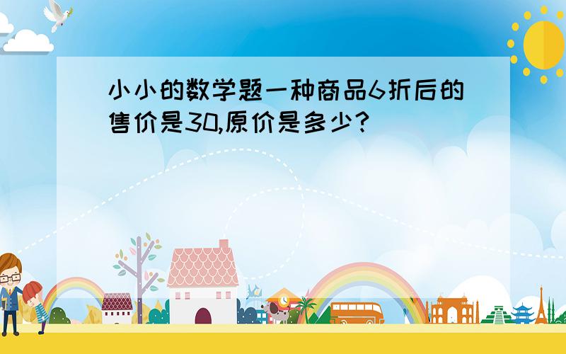 小小的数学题一种商品6折后的售价是30,原价是多少?