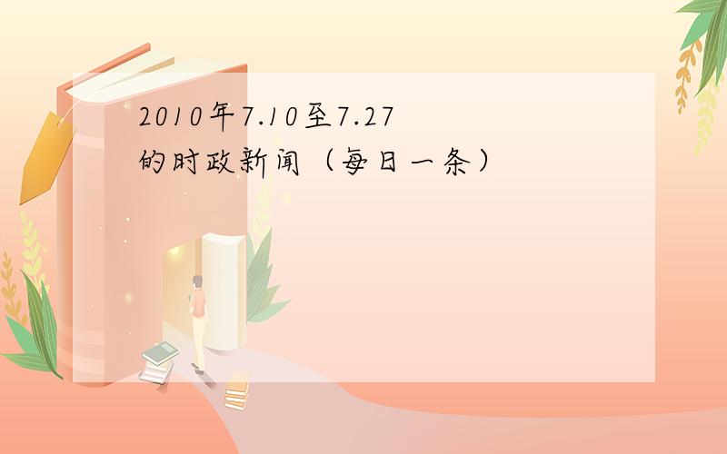 2010年7.10至7.27的时政新闻（每日一条）