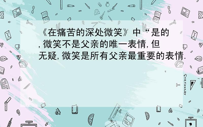 《在痛苦的深处微笑》中“是的,微笑不是父亲的唯一表情,但无疑,微笑是所有父亲最重要的表情.