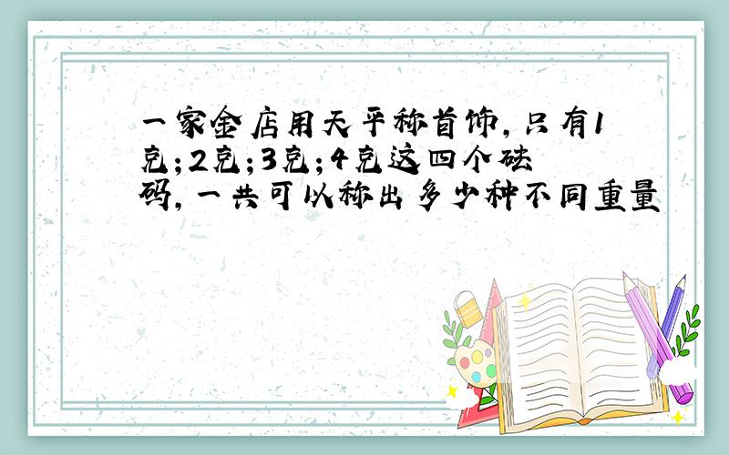 一家金店用天平称首饰,只有1克；2克；3克；4克这四个砝码,一共可以称出多少种不同重量