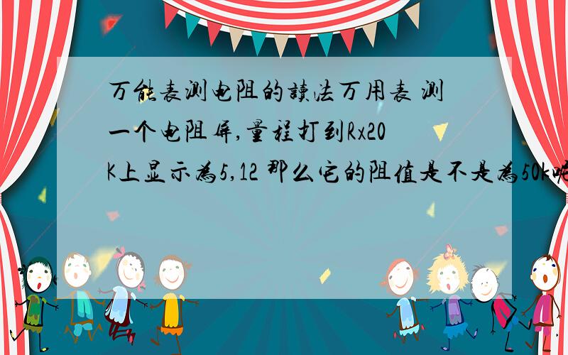 万能表测电阻的读法万用表 测一个电阻屏,量程打到Rx20K上显示为5,12 那么它的阻值是不是为50k呢 他的量程当没有