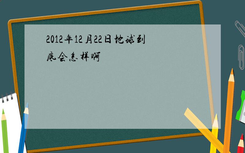 2012年12月22日地球到底会怎样啊