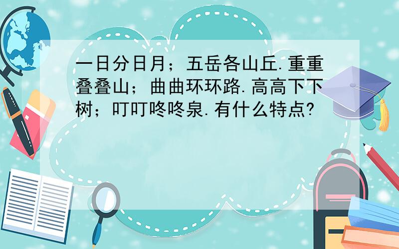 一日分日月；五岳各山丘.重重叠叠山；曲曲环环路.高高下下树；叮叮咚咚泉.有什么特点?