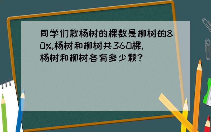 同学们栽杨树的棵数是柳树的80%,杨树和柳树共360棵,杨树和柳树各有多少颗?