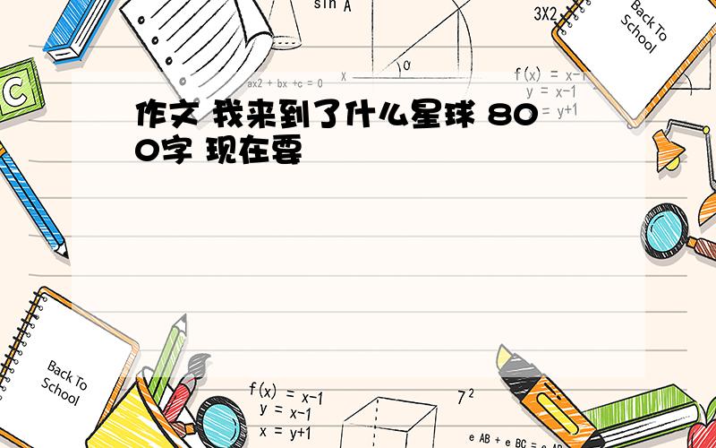 作文 我来到了什么星球 800字 现在要