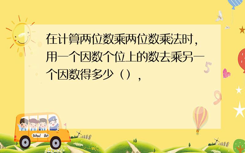 在计算两位数乘两位数乘法时,用一个因数个位上的数去乘另一个因数得多少（）,