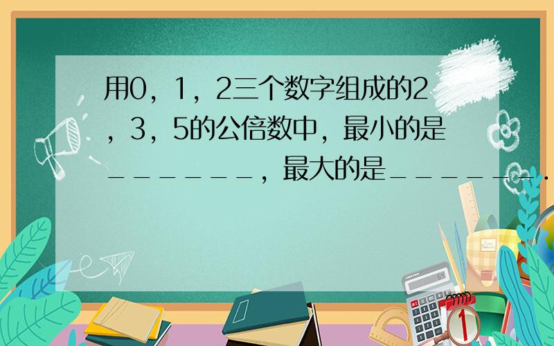 用0，1，2三个数字组成的2，3，5的公倍数中，最小的是______，最大的是______．