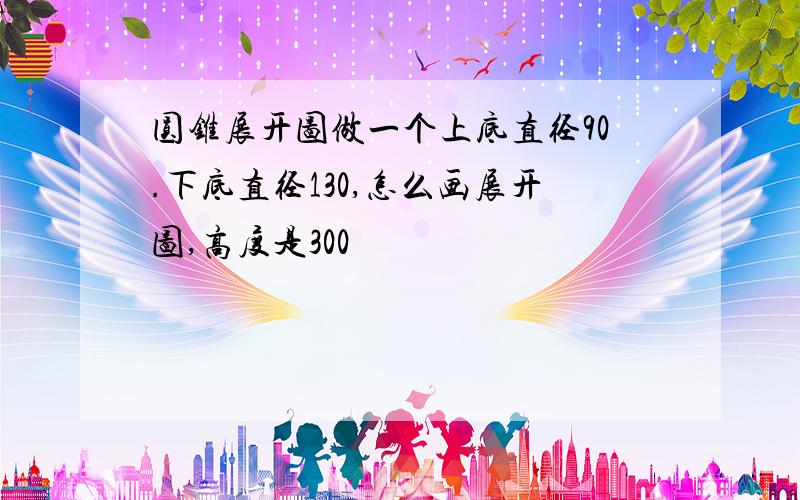 圆锥展开图做一个上底直径90.下底直径130,怎么画展开图,高度是300