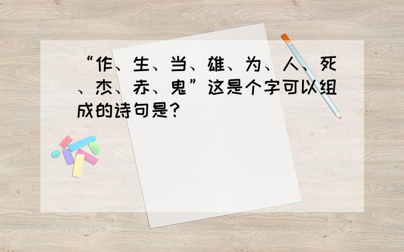 “作、生、当、雄、为、人、死、杰、赤、鬼”这是个字可以组成的诗句是?