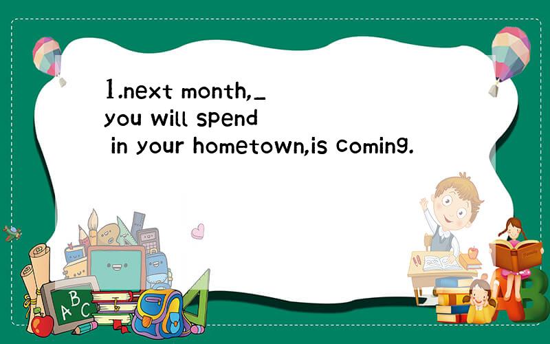 1.next month,_you will spend in your hometown,is coming.