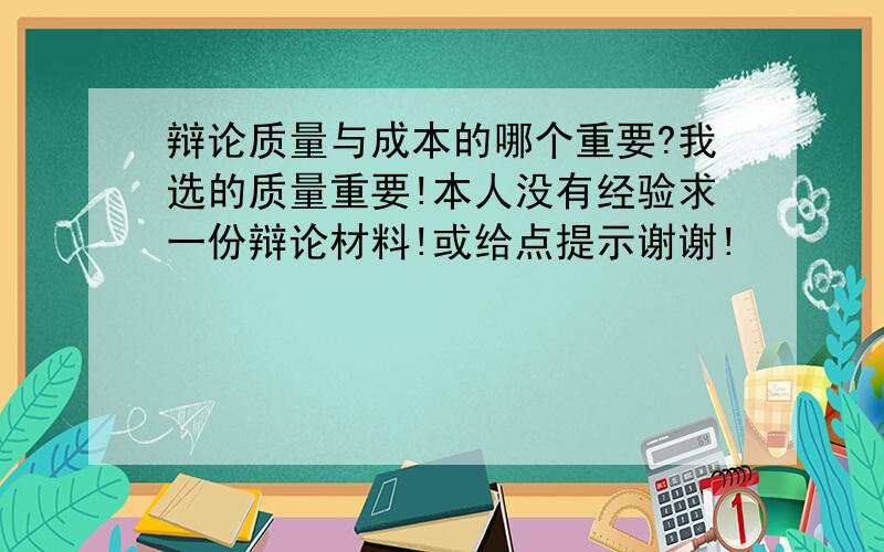 辩论质量与成本的哪个重要?我选的质量重要!本人没有经验求一份辩论材料!或给点提示谢谢!