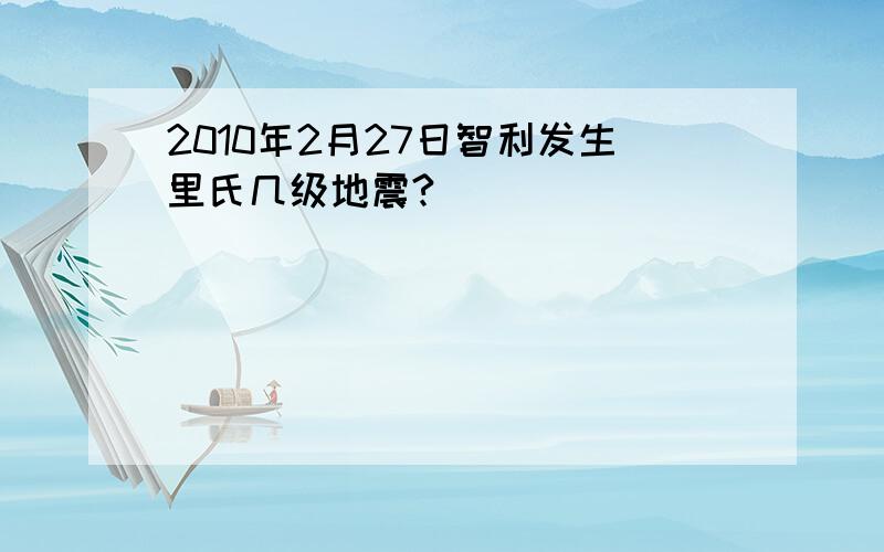 2010年2月27日智利发生里氏几级地震?