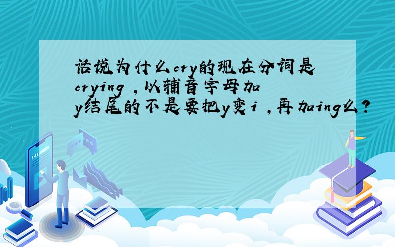 话说为什么cry的现在分词是crying ,以辅音字母加y结尾的不是要把y变i ,再加ing么?