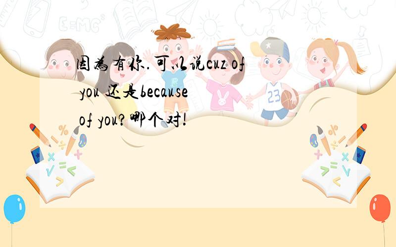 因为有你.可以说cuz of you 还是because of you?哪个对!