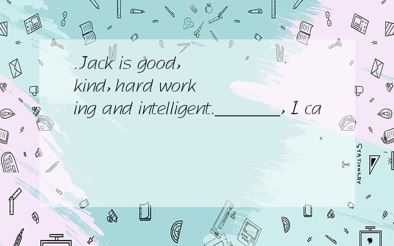 .Jack is good,kind,hard working and intelligent._______,I ca