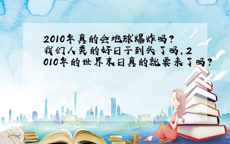 2010年真的会地球爆炸吗?我们人类的好日子到头了吗,2010年的世界末日真的就要来了吗?