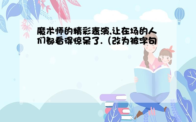 魔术师的精彩表演,让在场的人们都看得惊呆了.（改为被字句