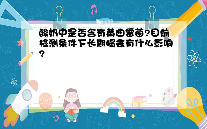 酸奶中是否含有黄曲霉菌?目前检测条件下长期喝会有什么影响?