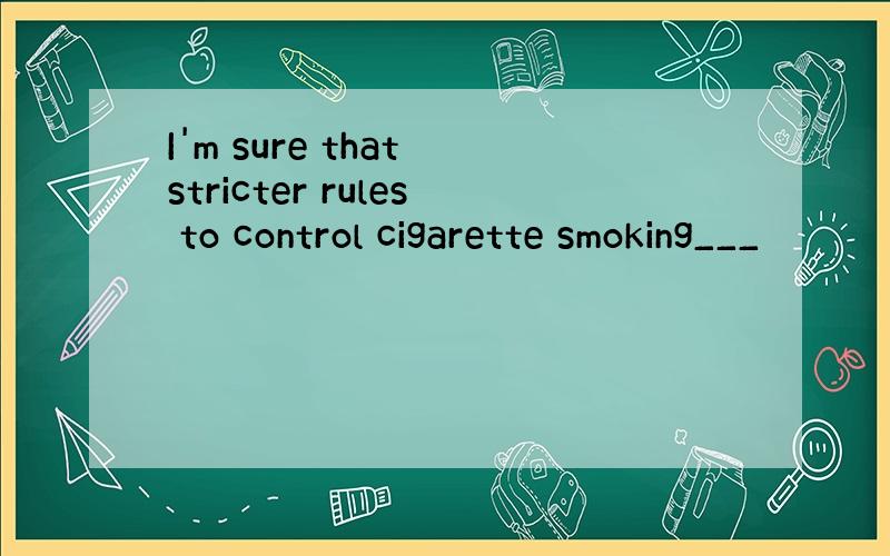 I'm sure that stricter rules to control cigarette smoking___