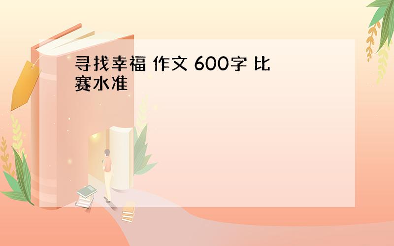 寻找幸福 作文 600字 比赛水准