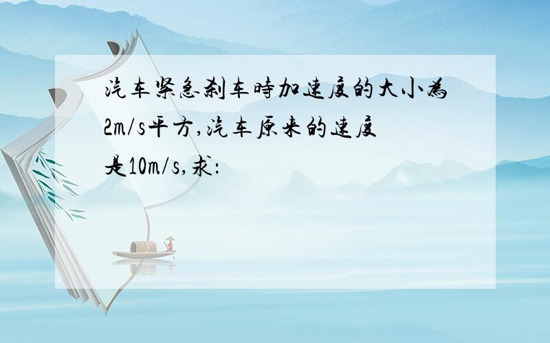 汽车紧急刹车时加速度的大小为2m/s平方,汽车原来的速度是10m/s,求：