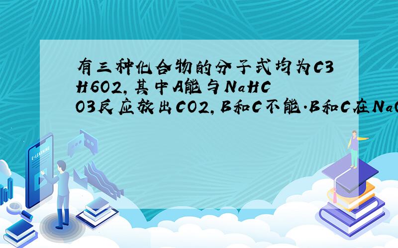 有三种化合物的分子式均为C3H6O2,其中A能与NaHCO3反应放出CO2,B和C不能.B和C在NaOH溶液中加热均可发