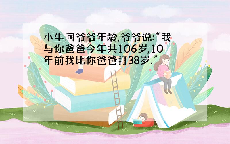 小牛问爷爷年龄,爷爷说:“我与你爸爸今年共106岁,10年前我比你爸爸打38岁.”