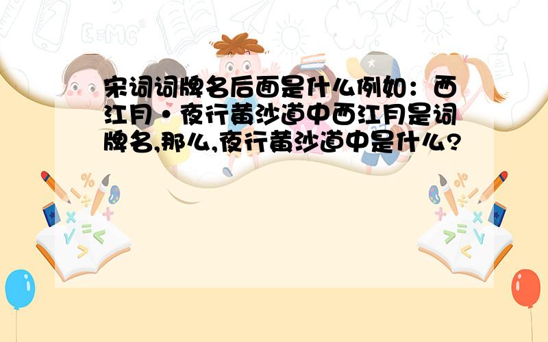 宋词词牌名后面是什么例如：西江月·夜行黄沙道中西江月是词牌名,那么,夜行黄沙道中是什么?