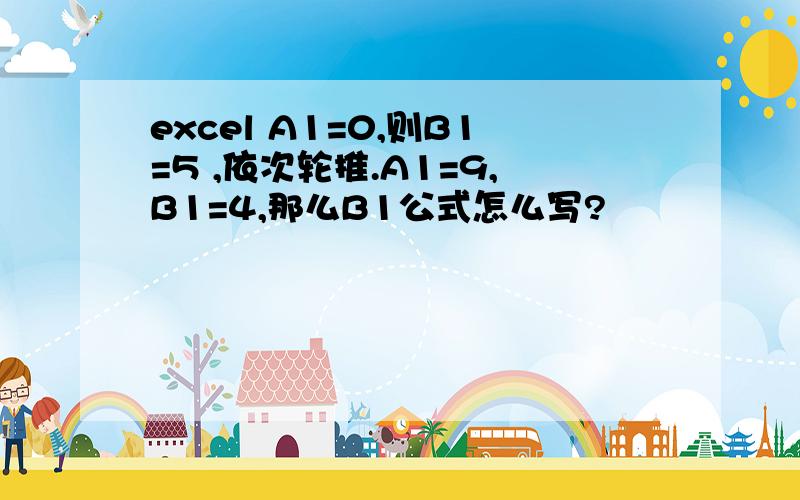 excel A1=0,则B1=5 ,依次轮推.A1=9,B1=4,那么B1公式怎么写?