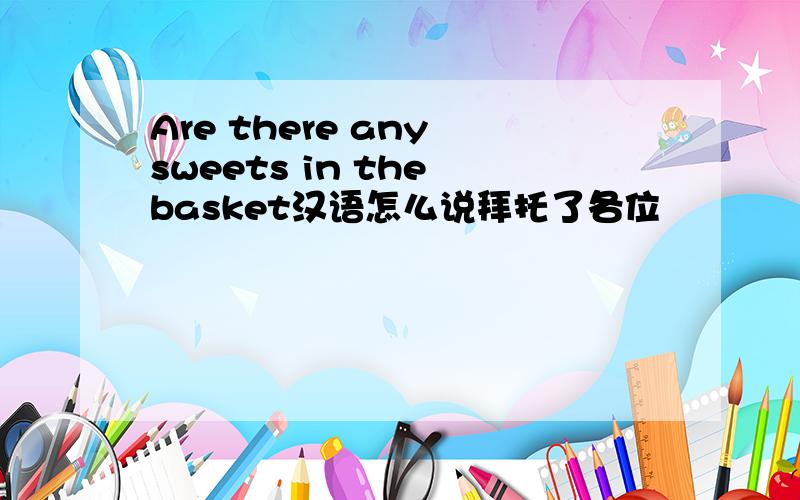 Are there any sweets in the basket汉语怎么说拜托了各位