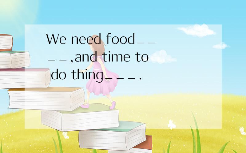 We need food____,and time to do thing___.