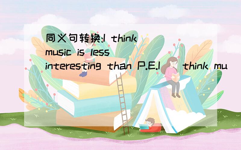 同义句转换:I think music is less interesting than P.E.I()think mu