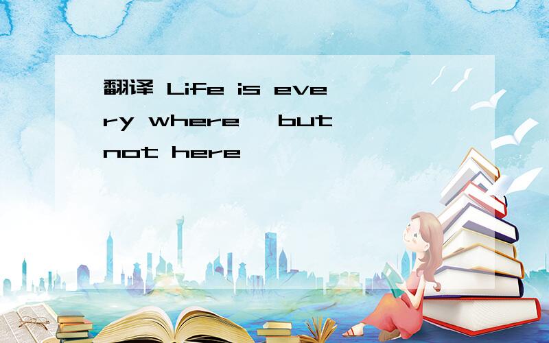 翻译 Life is every where ,but not here