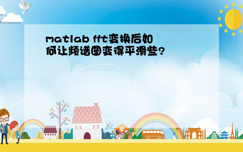 matlab fft变换后如何让频谱图变得平滑些?