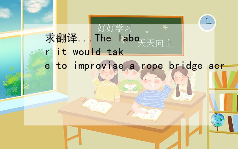 求翻译...The labor it would take to improvise a rope bridge acr