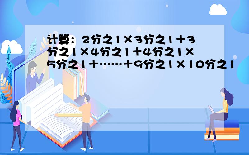 计算：2分之1×3分之1＋3分之1×4分之1＋4分之1×5分之1＋……＋9分之1×10分之1