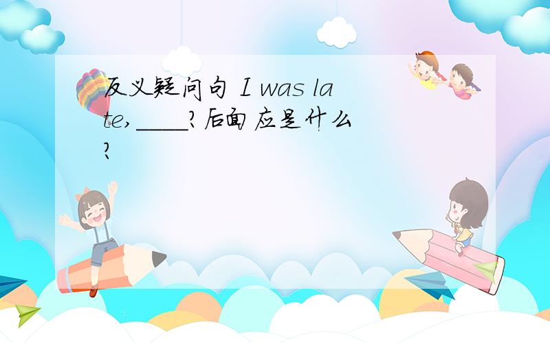 反义疑问句 I was late,____?后面应是什么?