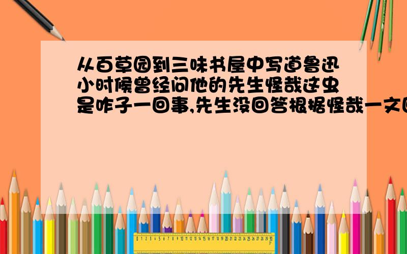 从百草园到三味书屋中写道鲁迅小时候曾经问他的先生怪哉这虫是咋子一回事,先生没回答根据怪哉一文回答