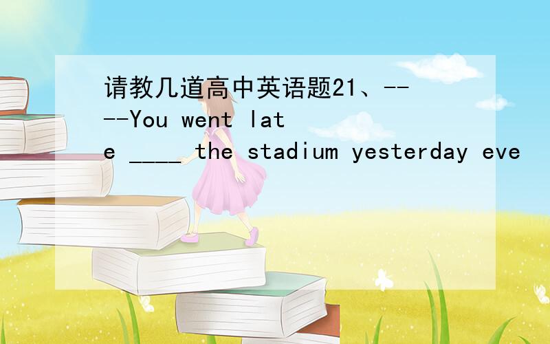 请教几道高中英语题21、----You went late ____ the stadium yesterday eve