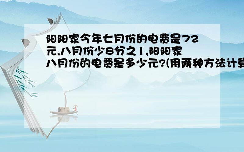 阳阳家今年七月份的电费是72元,八月份少8分之1,阳阳家八月份的电费是多少元?(用两种方法计算) 尽快谢谢