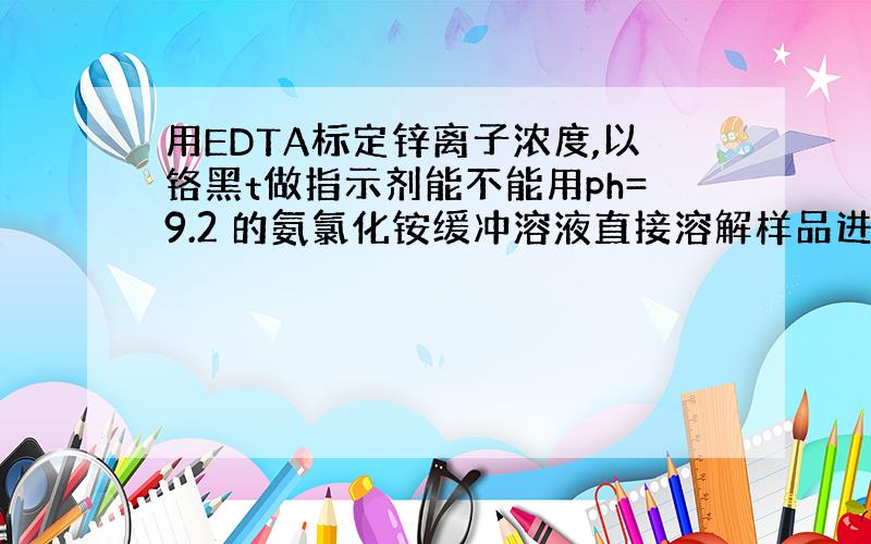 用EDTA标定锌离子浓度,以铬黑t做指示剂能不能用ph=9.2 的氨氯化铵缓冲溶液直接溶解样品进行滴定