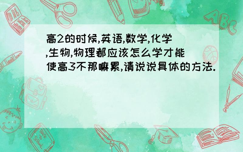 高2的时候,英语,数学,化学,生物,物理都应该怎么学才能使高3不那嘛累,请说说具体的方法.