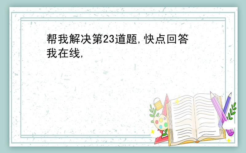 帮我解决第23道题,快点回答我在线,