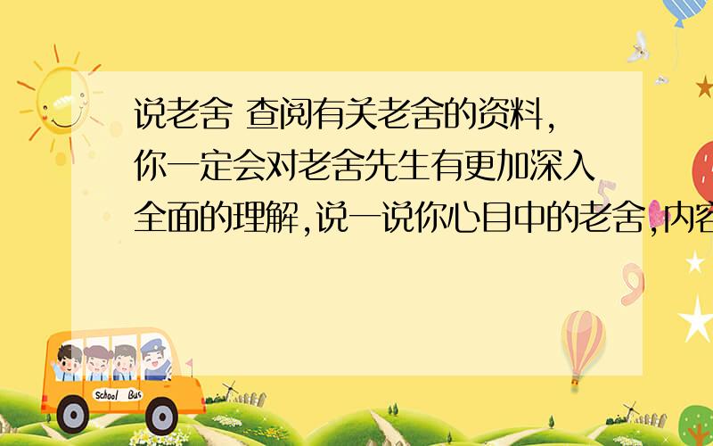 说老舍 查阅有关老舍的资料,你一定会对老舍先生有更加深入全面的理解,说一说你心目中的老舍,内容具体,