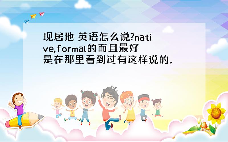 现居地 英语怎么说?native,formal的而且最好是在那里看到过有这样说的，