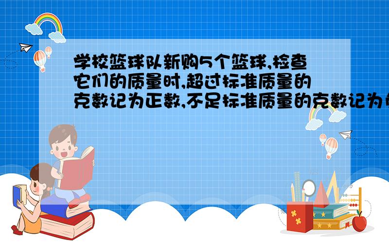 学校篮球队新购5个篮球,检查它们的质量时,超过标准质量的克数记为正数,不足标准质量的克数记为负数,检查的结果如下