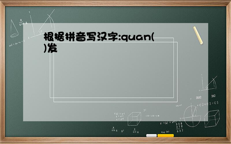 根据拼音写汉字:quan( )发