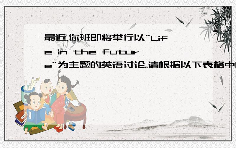 最近，你班即将举行以“Life in the future”为主题的英语讨论。请根据以下表格中的要点，写一篇100词左右