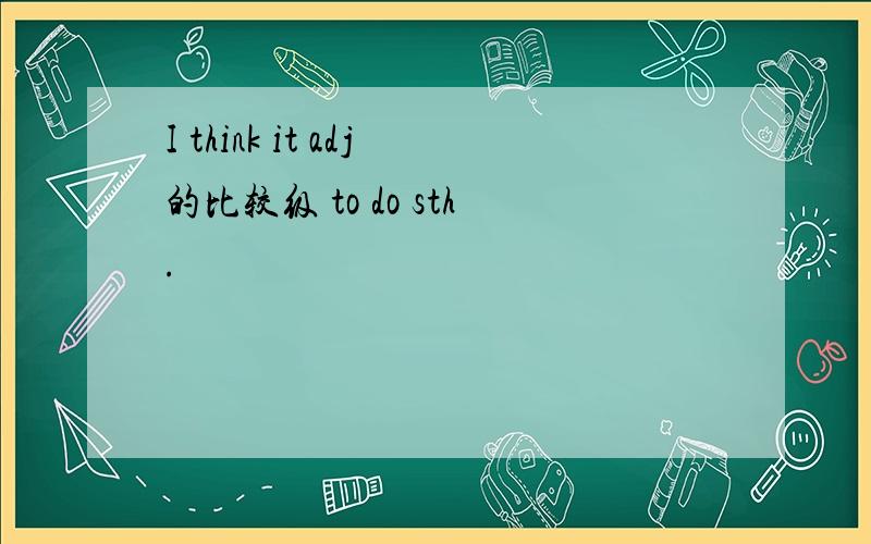 I think it adj的比较级 to do sth.