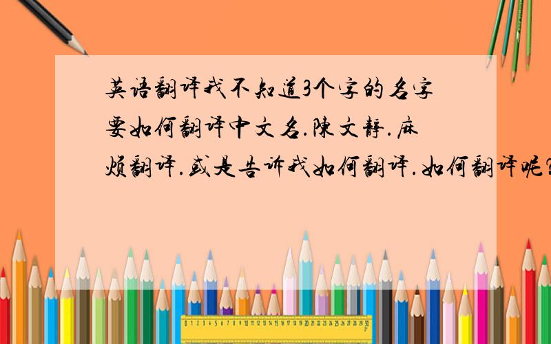 英语翻译我不知道3个字的名字要如何翻译中文名.陈文静.麻烦翻译.或是告诉我如何翻译.如何翻译呢？我觉得老师以前教过，但是